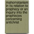 Mahometanism in Its Relation to Prophecy or an Inquiry Into the Prophecies Concerning Antichrist
