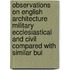 Observations On English Architecture Military Ecclesiastical And Civil Compared With Similar Bui