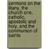Sermons On The Litany, The Church One, Catholic, Apostolic And Holy, And The Communion Of Saints