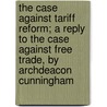 The Case Against Tariff Reform; A Reply To The Case Against Free Trade, By Archdeacon Cunningham door E. Enever Todd