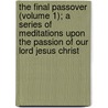 The Final Passover (Volume 1); A Series Of Meditations Upon The Passion Of Our Lord Jesus Christ door Richard Meux Benson