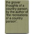 The Graver Thoughts Of A Country Parson, By The Author Of 'The Recreations Of A Country Parson'.
