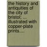 The History And Antiquities Of The City Of Bristol; ... Illustrated With Copper-Plate Prints.... door Onbekend