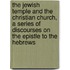 The Jewish Temple And The Christian Church, A Series Of Discourses On The Epistle To The Hebrews