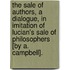 The Sale Of Authors, A Dialogue, In Imitation Of Lucian's Sale Of Philosophers [By A. Campbell].