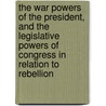 The War Powers Of The President, And The Legislative Powers Of Congress In Relation To Rebellion by William Whiting