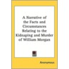 A Narrative Of The Facts And Circumstances Relating To The Kidnaping And Murder Of William Morgan by Unknown