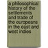 A Philosophical History of the Settlements and Trade of the Europeans in the East and West Indies