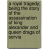 A Royal Tragedy; Being The Story Of The Assassination Of King Alexander And Queen Draga Of Servia by Cedomilj Mijatovic