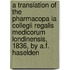 A Translation Of The Pharmacopa Ia Collegii Regalis Medicorum Londinensis, 1836, By A.F. Haselden