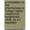 A Translation Of The Pharmacopa Ia Collegii Regalis Medicorum Londinensis, 1836, By A.F. Haselden by London Royal College O