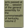 Acts Passed At The ... Session Of The General Assembly For The Commonwealth Of Kentucky, Volume 2 by Kentucky