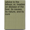 Advice To The Bilious; Or, Treatise On Disease Of The Liver, Its Causes, Its Nature, And Its Cure by Rowland East