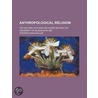 Anthropological Religion; The Gifford Lectures Delivered Before The University Of Glasgow In 1891 door Friedrich Max Muller