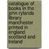 Catalogue Of Books In The John Rylands Library Manchester Printed In England Scotland And Lreland