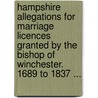 Hampshire Allegations For Marriage Licences Granted By The Bishop Of Winchester. 1689 To 1837 ... door England Winchester