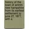 History Of The Town Of Antrim New Hampshire From Its Earliest Settlement To June 27, 1877, With A by Unknown