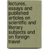 Lectures, Essays And Published Articles On Scientific And Literary Subjects And On Foreign Travel