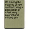 Life Among The Maories Of New Zealand Being A Description Of Missionary Colonial And Military Ach by William Whitby