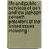 Life And Public Services Of Gen Andrew Jackson Seventh President Of The United States Including T