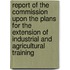 Report Of The Commission Upon The Plans For The Extension Of Industrial And Agricultural Training