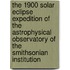 The 1900 Solar Eclipse Expedition Of The Astrophysical Observatory Of The Smithsonian Institution