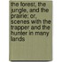 The Forest, The Jungle, And The Prairie; Or, Scenes With The Trapper And The Hunter In Many Lands