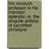The Nonsuch Professor In His Meridian Splendor, Or, The Singular Actions Of Sanctified Christians