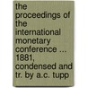 The Proceedings Of The International Monetary Conference ... 1881, Condensed And Tr. By A.C. Tupp by International Monetary Conference