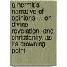 A Hermit's Narrative Of Opinions ... On Divine Revelation, And Christianity, As Its Crowning Point door John Stow