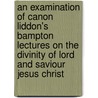 An Examination Of Canon Liddon's Bampton Lectures On The Divinity Of Lord And Saviour Jesus Christ door Charles Voysey