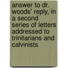 Answer To Dr. Woods' Reply, In A Second Series Of Letters Addressed To Trinitarians And Calvinists by Henry Ware