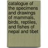 Catalogue Of The Specimens And Drawings Of Mammals, Birds, Reptiles, And Fishes Of Nepal And Tibet by John Edward Gray