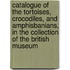 Catalogue Of The Tortoises, Crocodiles, And Amphisbanians, In The Collection Of The British Museum