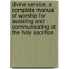 Divine Service, A Complete Manual Of Worship For Assisting And Communicating At The Holy Sacrifice door Onbekend