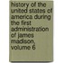 History Of The United States Of America During The First Administration Of James Madison, Volume 6