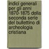 Indici Generali Per Gli Anni 1870-1875 Della Seconda Serie Del Bullettino Di Archeologia Cristiana