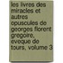 Les Livres Des Miracles Et Autres Opuscules De Georges Florent Gregoire, Eveque De Tours, Volume 3