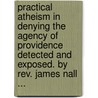 Practical Atheism In Denying The Agency Of Providence Detected And Exposed. By Rev. James Nall ... door James. Nall