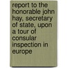 Report To The Honorable John Hay, Secretary Of State, Upon A Tour Of Consular Inspection In Europe door United States. State