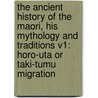 The Ancient History Of The Maori, His Mythology And Traditions V1: Horo-Uta Or Taki-Tumu Migration door Onbekend