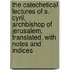 The Catechetical Lectures Of S. Cyril, Archbishop Of Jerusalem, Translated, With Notes And Indices