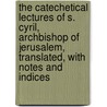 The Catechetical Lectures Of S. Cyril, Archbishop Of Jerusalem, Translated, With Notes And Indices door Saint Cyril
