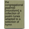 The Congregational Psalmist [Microform] A Collection Of Psalm Tunes Adapted To A Selection Of Hymn by William N. Sage
