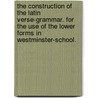The Construction Of The Latin Verse-Grammar. For The Use Of The Lower Forms In Westminster-School. by See Notes Multiple Contributors