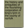 The History And Antiquities Of The Flourishing Corporation Of King's-Lynn In The County Of Norfolk door Benjamin Mackerell