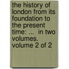 The History Of London From Its Foundation To The Present Time: ...  In Two Volumes.  Volume 2 Of 2 door Onbekend