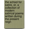 The School For Satire, Or, A Collection Of Modern Satirical Poems Written During The Present Reign by Unknown