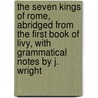 The Seven Kings Of Rome, Abridged From The First Book Of Livy, With Grammatical Notes By J. Wright door Titus Livius