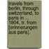Travels From Berlin, Through Switzerland, To Paris In ... 1804, Tr. From [Erinnerungen Aus Paris].